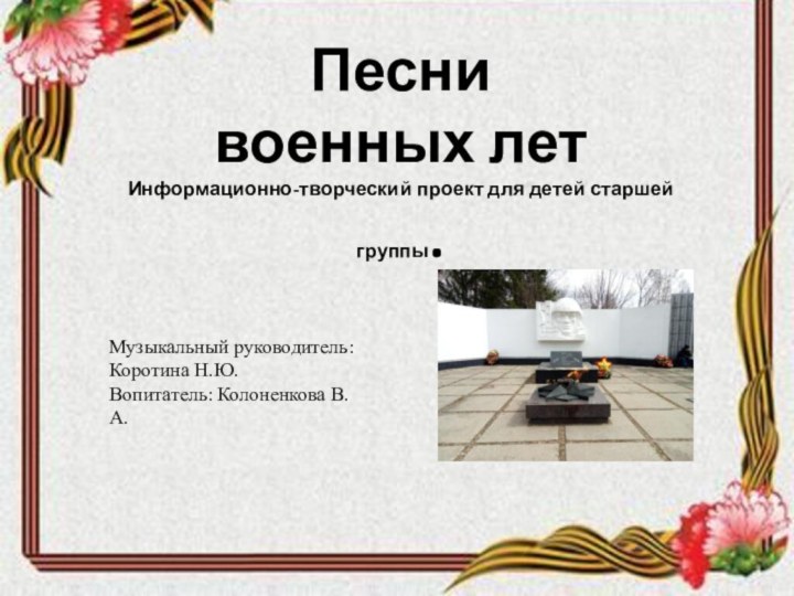 Песни военных летИнформационно-творческий проект для детей старшей группы.Музыкальный руководитель: Коротина Н.Ю.Вопитатель: Колоненкова В.А.