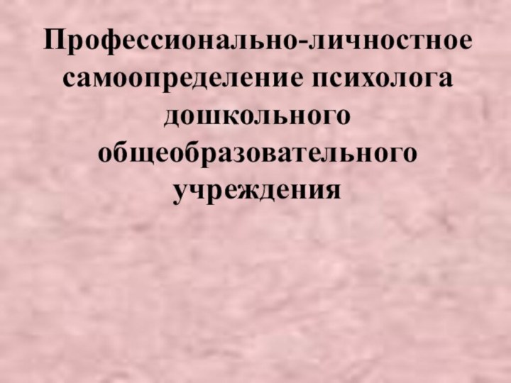 Профессионально-личностное самоопределение психолога дошкольного общеобразовательного учреждения