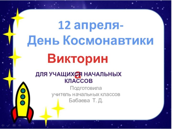 Подготовила учитель начальных классовБабаева Т. Д.12 апреля-День КосмонавтикиВикторина Для учащихся