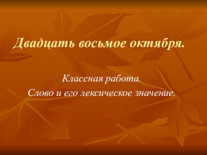 Двадцать восьмое октября.Классная работа.Слово и его лексическое значение.