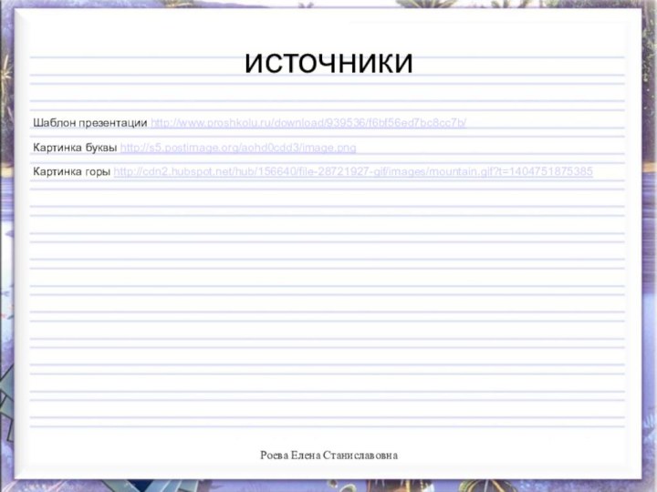 источникиШаблон презентации http://www.proshkolu.ru/download/939536/f6bf56ed7bc8cc7b/Картинка буквы http://s5.postimage.org/aohd0cdd3/image.pngКартинка горы http://cdn2.hubspot.net/hub/156640/file-28721927-gif/images/mountain.gif?t=1404751875385Роева Елена Станиславовна