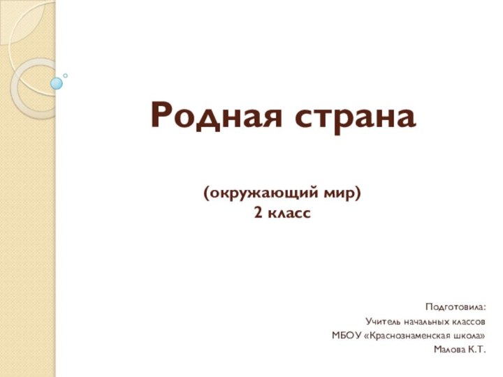 Родная страна  (окружающий мир) 2 классПодготовила:Учитель начальных классовМБОУ «Краснознаменская школа»Малова К.Т.