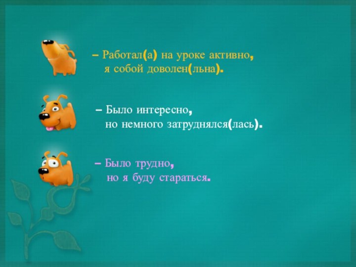 – Работал(а) на уроке активно,  я собой доволен(льна). – Было интересно,