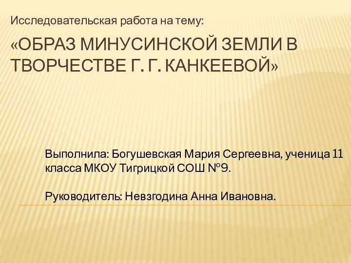 «Образ Минусинской земли в творчестве Г. Г. Канкеевой»Исследовательская работа на тему:Выполнила: Богушевская