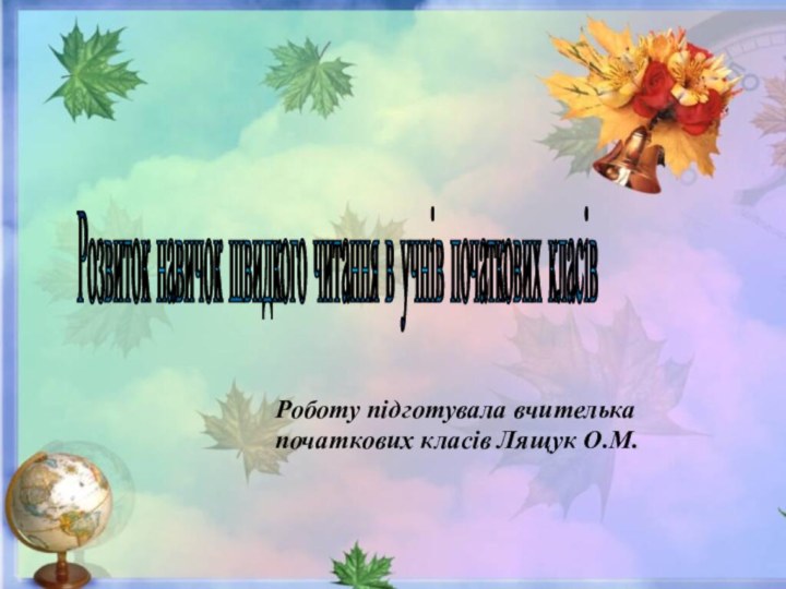 Розвиток навичок швидкого читання в учнів початкових класів Роботу підготувала вчителька початкових класів Лящук О.М.