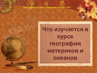 Презентация. Опорный конспект по географии 7 класса Что изучается в курсе географии материков и океанов Земли