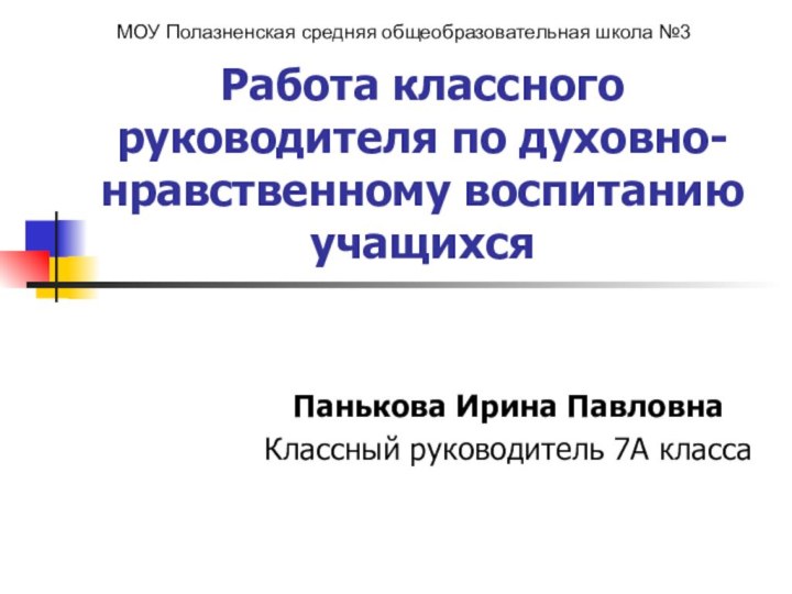 Работа классного руководителя по духовно-нравственному воспитанию учащихсяПанькова Ирина Павловна Классный руководитель 7А