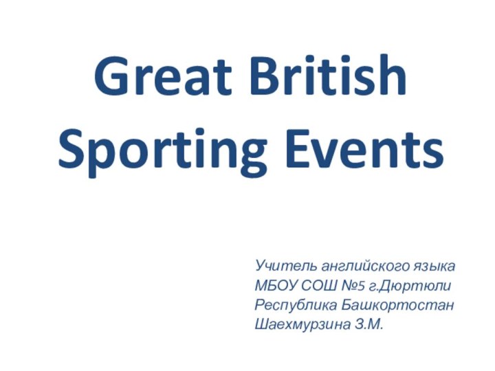 Great British Sporting EventsУчитель английского языкаМБОУ СОШ №5 г.ДюртюлиРеспублика БашкортостанШаехмурзина З.М.