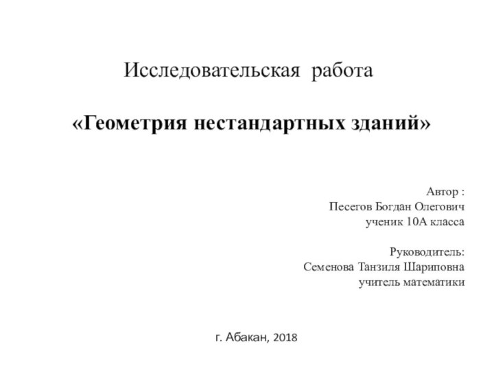 Исследовательская  работа      «Геометрия нестандартных зданий»     Автор : Песегов Богдан Олеговичученик 10А класса  Руководитель: Семенова Танзиля Шариповна учитель математики г. Абакан, 2018