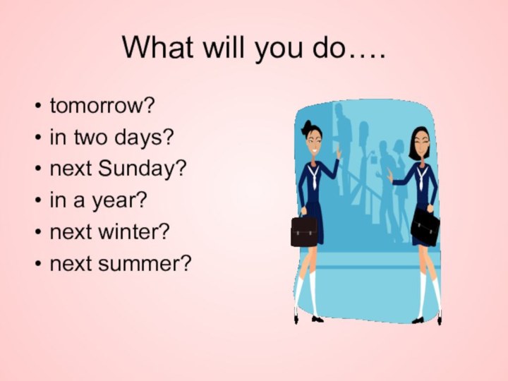 What will you do….tomorrow?in two days?next Sunday?in a year?next winter?next summer?