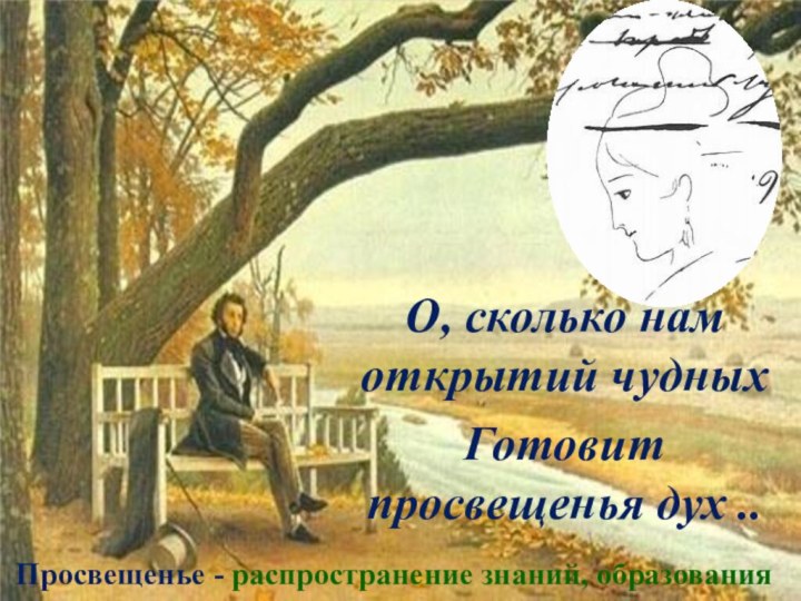 О, сколько нам открытий чудныхГотовит просвещенья дух ..Просвещенье - распространение знаний, образования