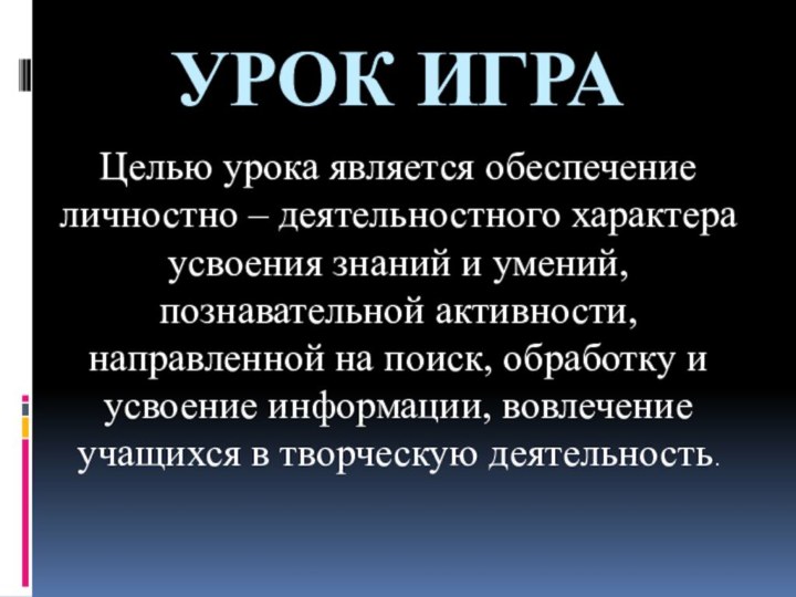 Урок игра Целью урока является обеспечение личностно – деятельностного характера усвоения знаний