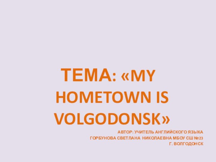 ТЕМА: «MY HOMETOWN IS VOLGODONSK»АВТОР: УЧИТЕЛЬ АНГЛИЙСКОГО ЯЗЫКА ГОРБУНОВА СВЕТЛАНА НИКОЛАЕВНА МБОУ СШ №23 Г. ВОЛГОДОНСК