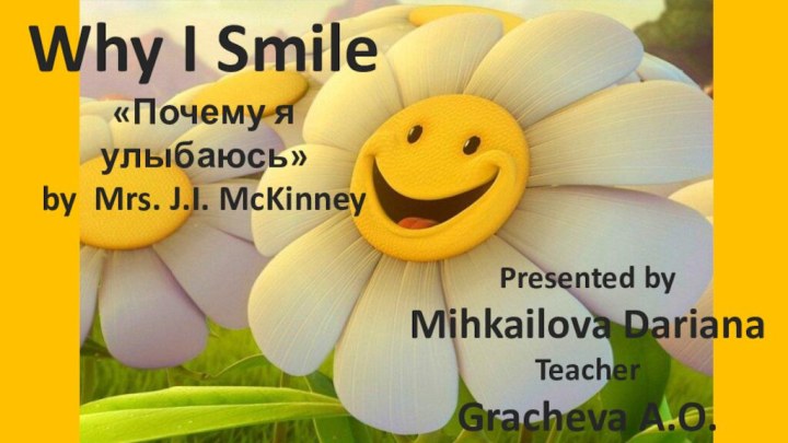 Why I Smile«Почему я улыбаюсь»by Mrs. J.I. McKinneyPresented byMihkailova DarianaTeacherGracheva A.O.