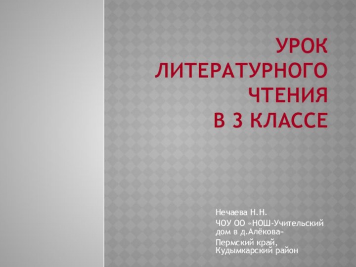 Урок литературного чтения  в 3 классеНечаева Н.Н.ЧОУ ОО «НОШ-Учительский дом в д.Алёкова»Пермский край, Кудымкарский район