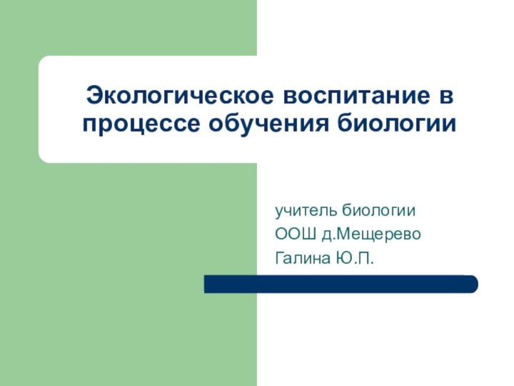 Экологическое воспитание в процессе обучения биологииучитель биологии ООШ д.МещеревоГалина Ю.П.