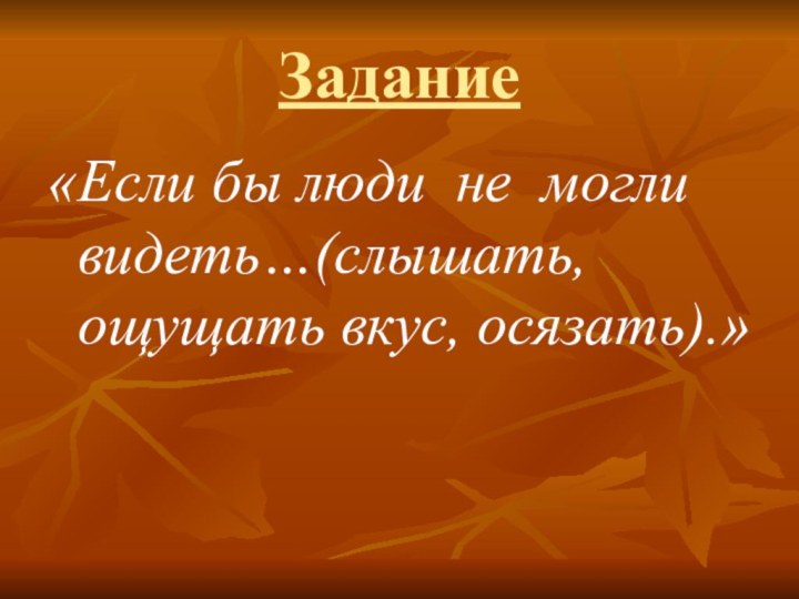 Задание«Если бы люди не могли видеть…(слышать, ощущать вкус, осязать).»