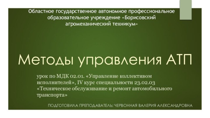 Методы управления АТППОДГОТОВИЛА ПРЕПОДАВАТЕЛЬ: ЧЕРВОННАЯ ВАЛЕРИЯ АЛЕКСАНДРОВНАурок по МДК 02.01. «Управление коллективом