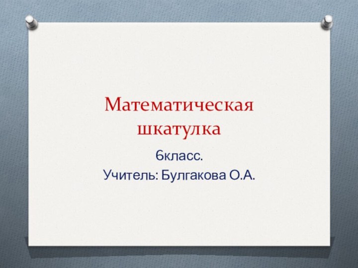 Математическая шкатулка6класс.Учитель: Булгакова О.А.