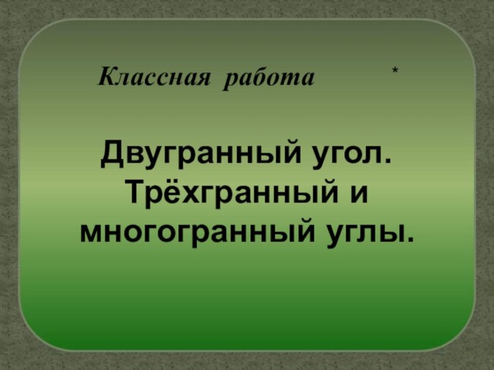 Классная работа*Двугранный угол. Трёхгранный и многогранный углы.