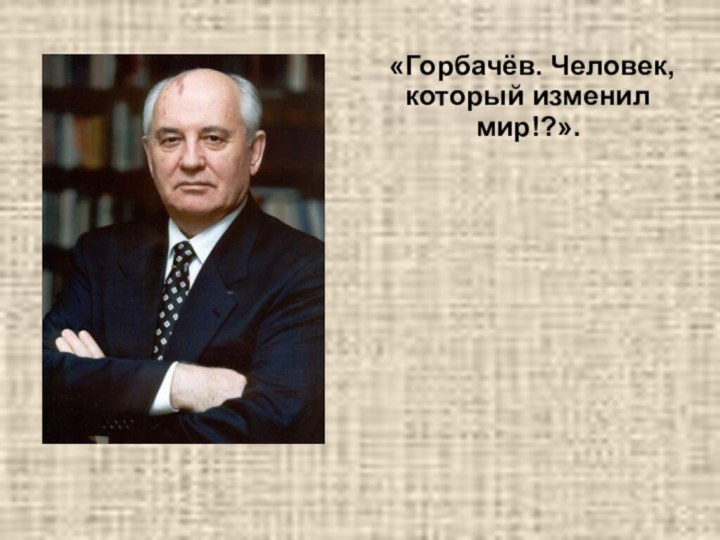 «Горбачёв. Человек, который изменил мир!?».