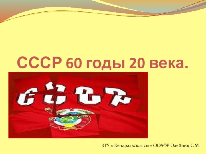 СССР 60 годы 20 века.КГУ « Кенаральская сш» ООАФР Олейник С.М.