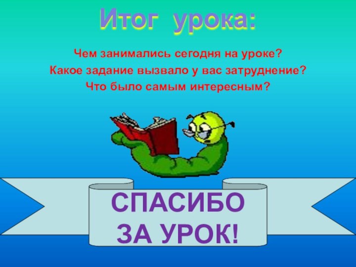 Чем занимались сегодня на уроке?Какое задание вызвало у вас затруднение?Что было самым интересным?СПАСИБО ЗА УРОК!Итог урока: