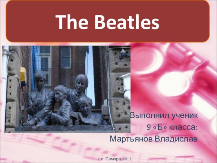 Выполнил ученик 9 «Б» класса: Мартьянов Владиславг.о. Самара, 2012 The Beatles