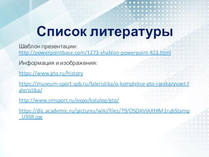 Список литературыШаблон презентации: http://powerpointbase.com/1273-shablon-powerpoint-823.htmlИнформация и изображения: https://www.gto.ru/historyhttps://museum-sport.spb.ru/faleristika/o-komplekse-gto-rasskazyvaet-faleristika/http://www.smsport.ru/expo/katalog/gto/https://dic.academic.ru/pictures/wiki/files/79/OSOAVIAKHIM1rubStamp_USSR.jpg