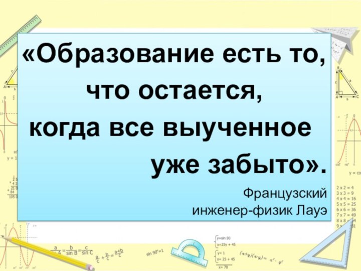 «Образование есть то, что остается, когда все выученное уже забыто».Французский инженер-физик Лауэ