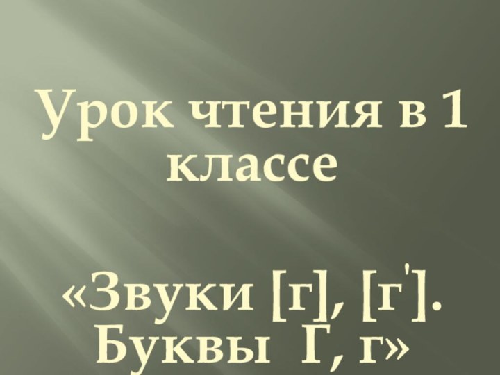 Урок чтения в 1 классе «Звуки [г], [г']. Буквы Г,