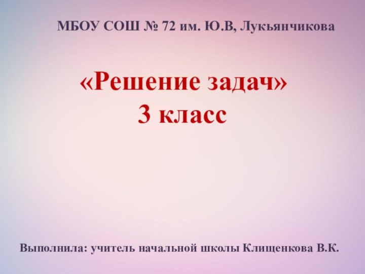 «Решение задач»3 класс МБОУ СОШ № 72 им. Ю.В, Лукьянчикова Выполнила: