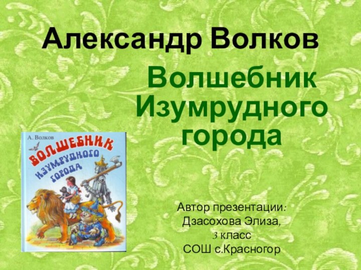 Александр ВолковВолшебник Изумрудного городаАвтор презентации:Дзасохова Элиза,3 классСОШ с.Красногор