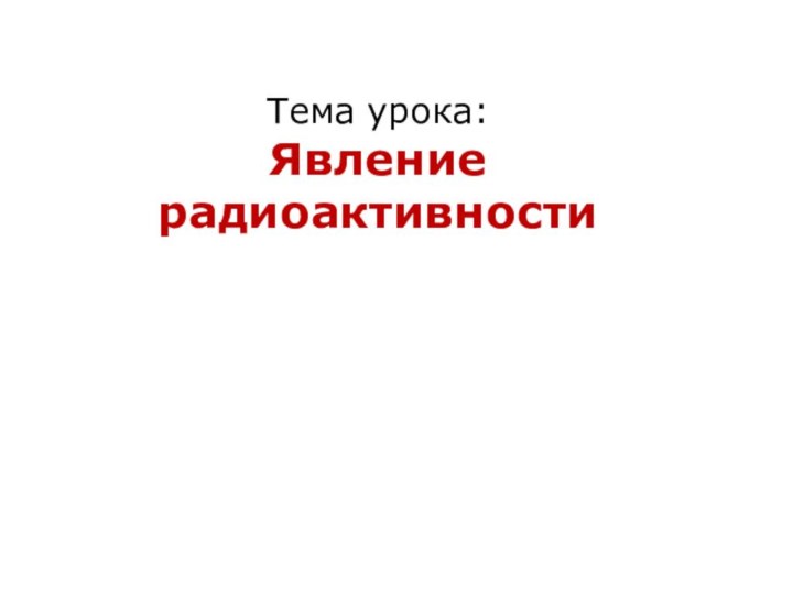 Тема урока:Явление радиоактивности