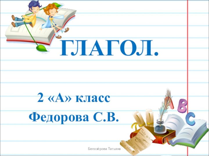 ГЛАГОЛ.2 «А» классФедорова С.В.Белозёрова Татьяна