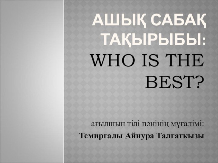 АШЫҚ САБАҚ ТАҚЫРЫБЫ:WHO IS THE BEST?ағылшын тілі пәнінің мұғалімі: Темиргалы Айнура Талгаткызы