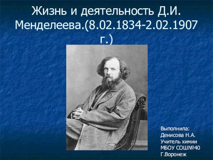 Жизнь и деятельность Д.И. Менделеева.(8.02.1834-2.02.1907г.)Выполнила:Денисова Н.А.Учитель химииМБОУ СОШ№40Г.Воронеж