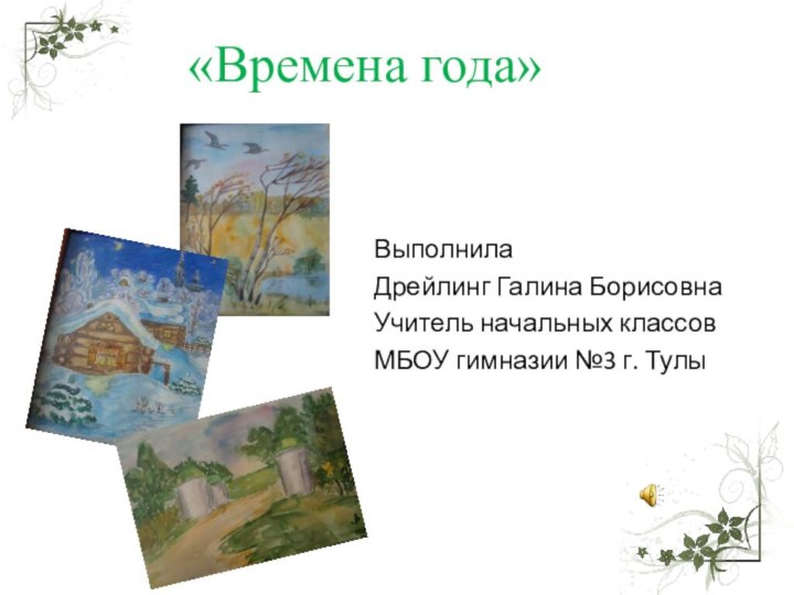 «Времена года»ВыполнилаДрейлинг Галина БорисовнаУчитель начальных классовМБОУ гимназии №3 г. Тулы