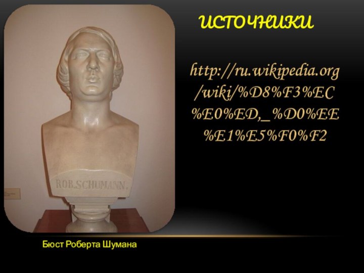 Источники http://ru.wikipedia.org/wiki/%D8%F3%EC%E0%ED,_%D0%EE%E1%E5%F0%F2Бюст Роберта Шумана