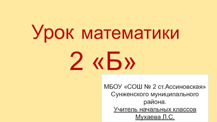 Урок математики2 «Б»МБОУ «СОШ № 2 ст.Ассиновская»Сунженского муниципального района.Учитель начальных классов Мухаева Л.С.