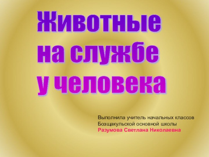 Животные  на службе  у человекаВыполнила учитель начальных классовБозщакульской основной школыРазумова Светлана Николаевна