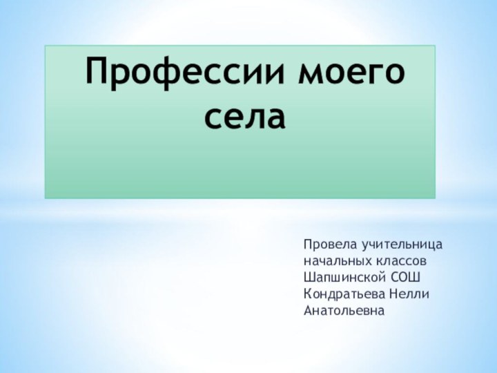 Провела учительница начальных классов Шапшинской СОШ Кондратьева Нелли АнатольевнаПрофессии моего села