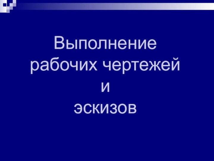 Выполнение  рабочих чертежей  и  эскизов