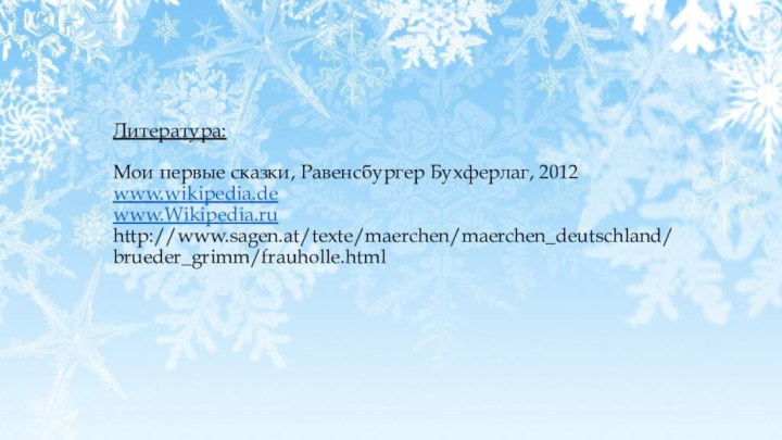 Литература:  Мои первые сказки, Равенсбургер Бухферлаг, 2012 www.wikipedia.de www.Wikipedia.ru http://www.sagen.at/texte/maerchen/maerchen_deutschland/brueder_grimm/frauholle.html