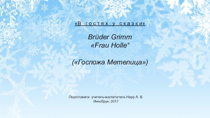 Подготовила: учитель-воспитатель Нарр А. В.Иннсбрук, 2017«В  г о с т я