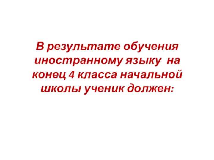 В результате обучения иностранному языку  на конец 4 класса начальной школы ученик должен: