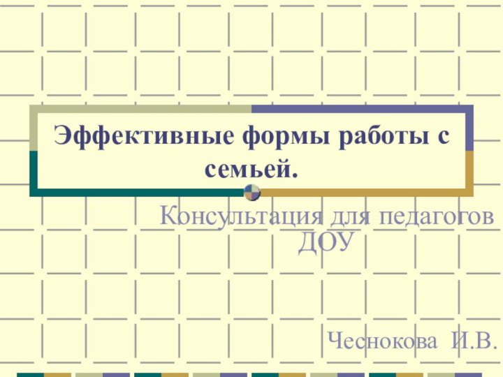 Эффективные формы работы с семьей.Консультация для педагогов ДОУ Чеснокова И.В.