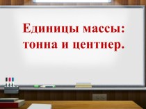 Презентация по математике на тему Единицы массы. Тонна, центнер. 4 класс. УМК Школа России