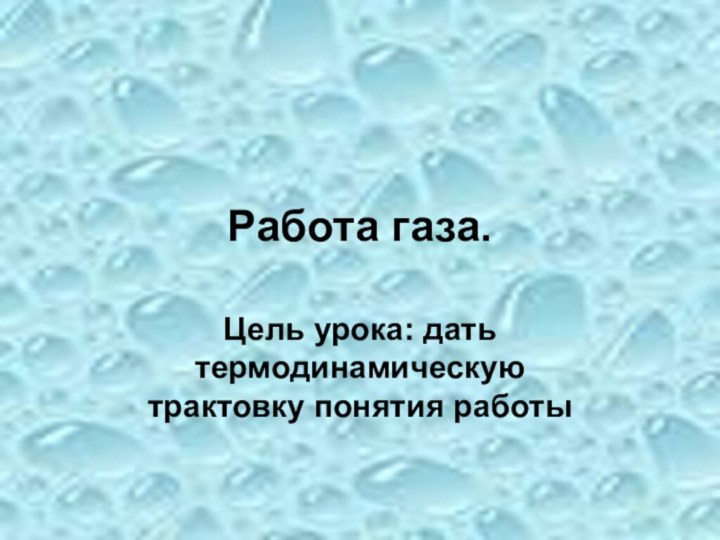 Работа газа.Цель урока: дать термодинамическую трактовку понятия работы