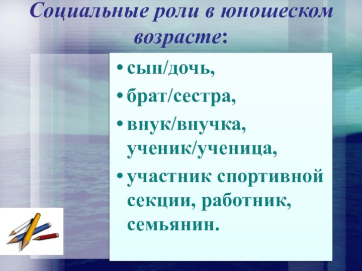 Социальные роли в юношеском возрасте:сын/дочь, брат/сестра, внук/внучка, ученик/ученица, участник спортивной секции, работник, семьянин.